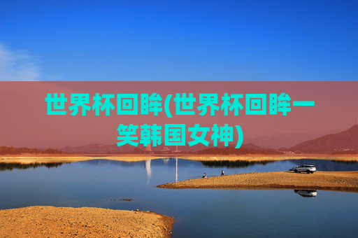 世界杯回眸(世界杯回眸一笑韩国女神)