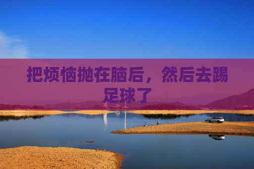 把烦恼抛在脑后,然后去踢足球了