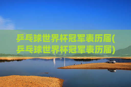 乒乓球世界杯冠军表历届(乒乓球世界杯冠军表历届)