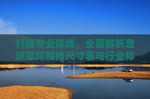 打造专业球场，全面解析足球草坪规格尺寸表与行业标准