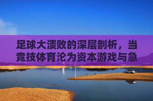足球大溃败的深层剖析,当竞技体育沦为资本游戏与急功近利的牺牲品