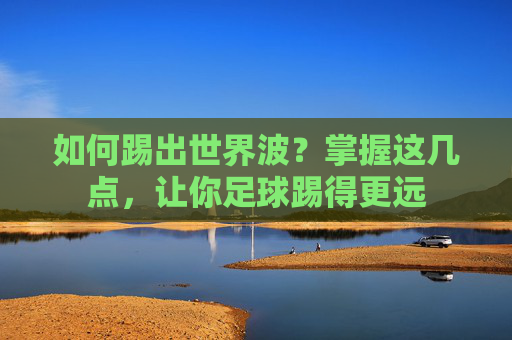 如何踢出世界波？掌握这几点，让你足球踢得更远