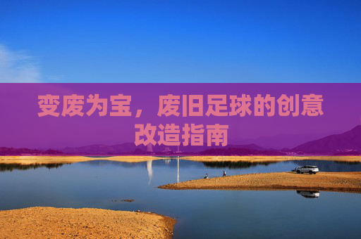 变废为宝，废旧足球的创意改造指南