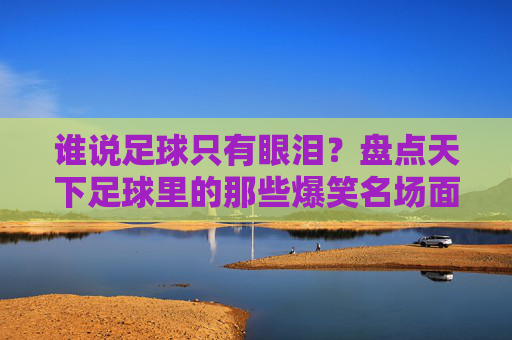 谁说足球只有眼泪?盘点天下足球里的那些爆笑名场面