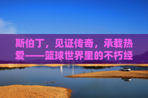 斯伯丁,见证传奇,承载热爱——篮球世界里的不朽经典