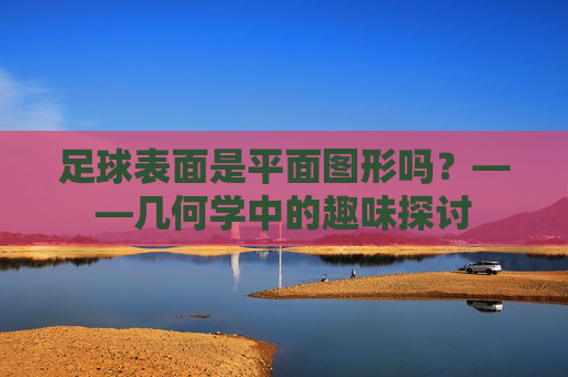 足球表面是平面图形吗?——几何学中的趣味探讨