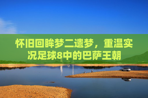 怀旧回眸梦二遗梦,重温实况足球8中的巴萨王朝