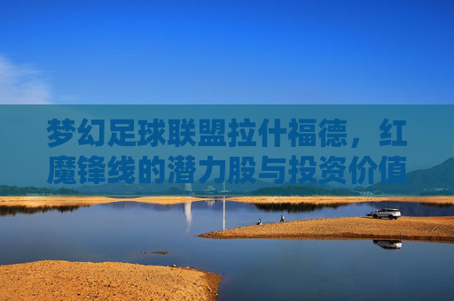 梦幻足球联盟拉什福德，红魔锋线的潜力股与投资价值分析