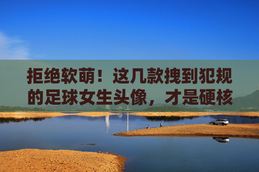 拒绝软萌!这几款拽到犯规的足球女生头像,才是硬核态度
