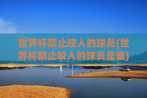 世界杯禁止咬人的球员(世界杯禁止咬人的球员是谁)