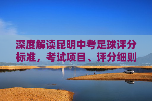 深度解读昆明中考足球评分标准，考试项目、评分细则与满分攻略