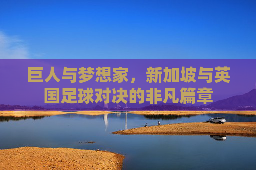 巨人与梦想家,新加坡与英国足球对决的非凡篇章