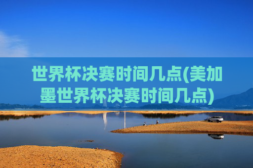 世界杯决赛时间几点(美加墨世界杯决赛时间几点)