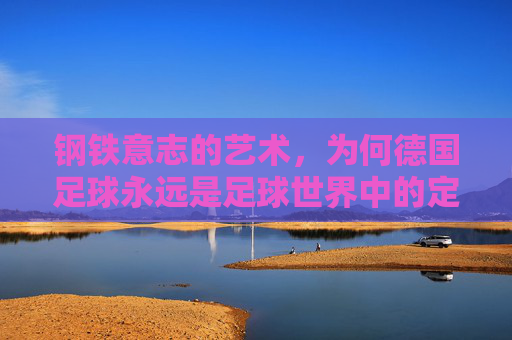 钢铁意志的艺术，为何德国足球永远是足球世界中的定海神针