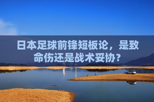 日本足球前锋短板论,是致命伤还是战术妥协?