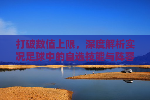 打破数值上限，深度解析实况足球中的自选技能与阵容定制艺术