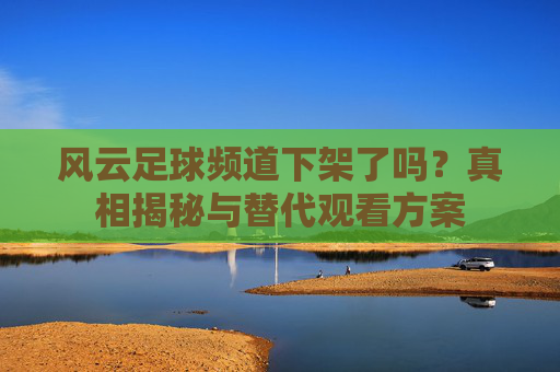 风云足球频道下架了吗?真相揭秘与替代观看方案