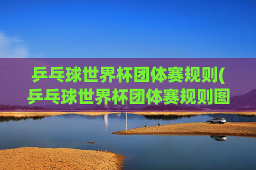 乒乓球世界杯团体赛规则(乒乓球世界杯团体赛规则图解)