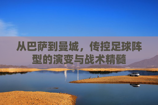 从巴萨到曼城,传控足球阵型的演变与战术精髓