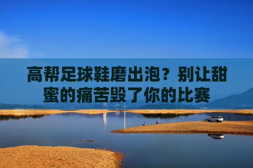 高帮足球鞋磨出泡?别让甜蜜的痛苦毁了你的比赛
