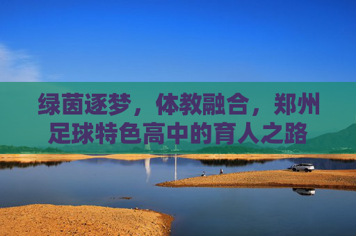 绿茵逐梦,体教融合,郑州足球特色高中的育人之路