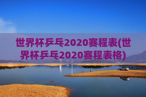 世界杯乒乓2020赛程表(世界杯乒乓2020赛程表格)
