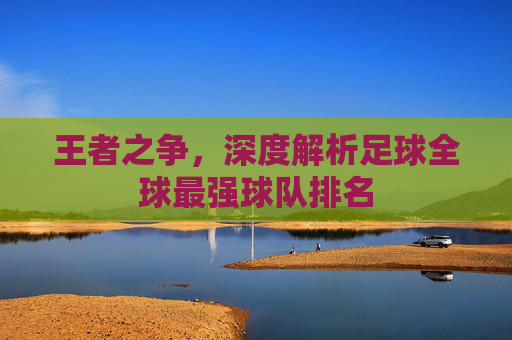 王者之争,深度解析足球全球最强球队排名