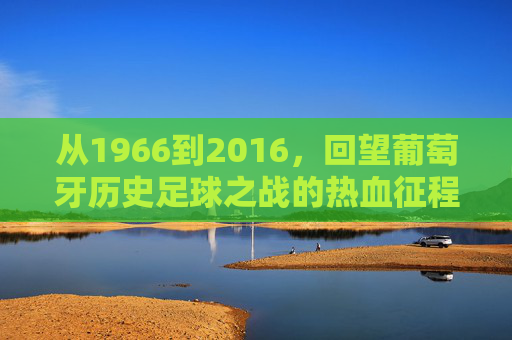 从1966到2016,回望葡萄牙历史足球之战的热血征程