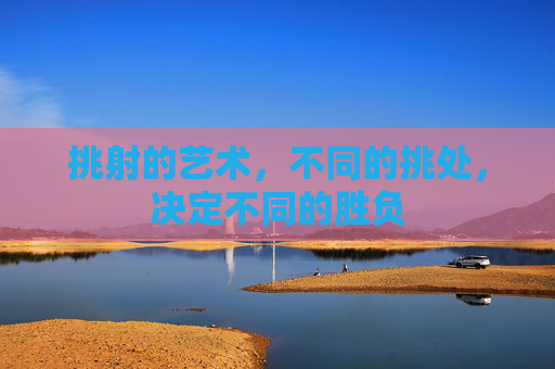 挑射的艺术,不同的挑处,决定不同的胜负