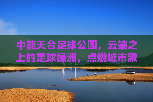 中能天台足球公园,云端之上的足球绿洲,点燃城市激情