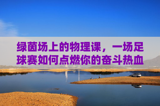 绿茵场上的物理课,一场足球赛如何点燃你的奋斗热血?
