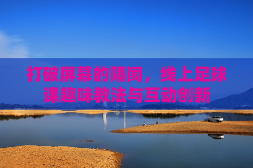 打破屏幕的隔阂,线上足球课趣味教法与互动创新