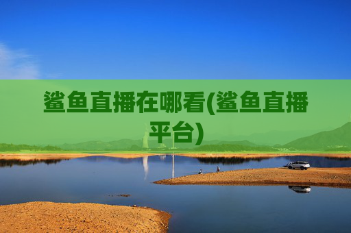 鲨鱼直播在哪看(鲨鱼直播平台)