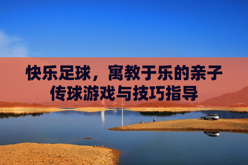 快乐足球,寓教于乐的亲子传球游戏与技巧指导