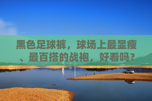 黑色足球裤,球场上最显瘦、最百搭的战袍,好看吗?