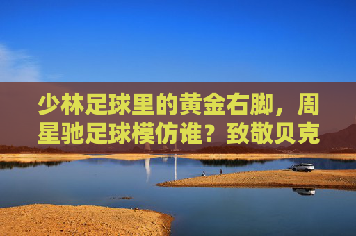 少林足球里的黄金右脚，周星驰足球模仿谁？致敬贝克汉姆的圆月弯刀