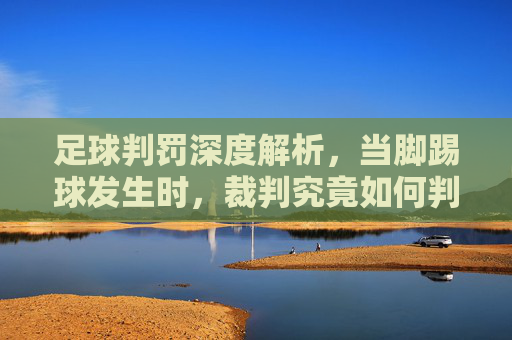 足球判罚深度解析,当脚踢球发生时,裁判究竟如何判罚?