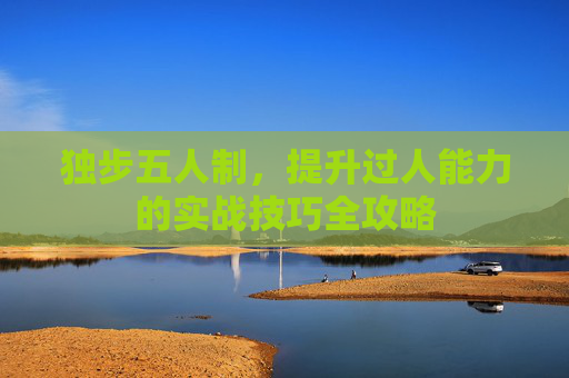 独步五人制,提升过人能力的实战技巧全攻略