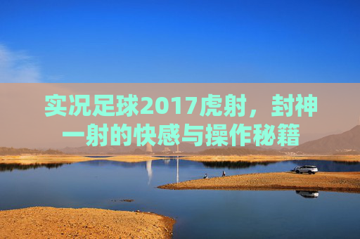 实况足球2017虎射,封神一射的快感与操作秘籍