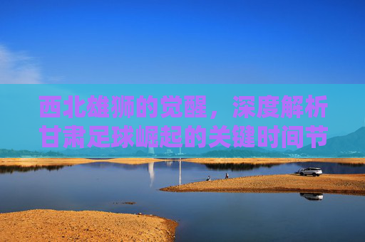 西北雄狮的觉醒,深度解析甘肃足球崛起的关键时间节点