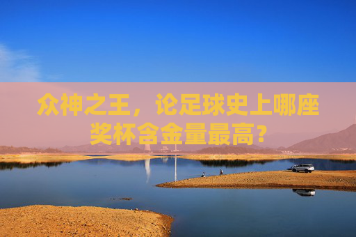 众神之王,论足球史上哪座奖杯含金量最高?