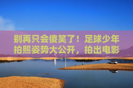 别再只会傻笑了!足球少年拍照姿势大公开,拍出电影感大片