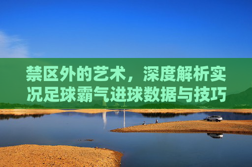 禁区外的艺术,深度解析实况足球霸气进球数据与技巧
