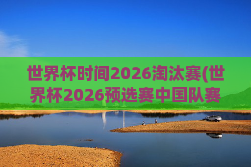 世界杯时间2026淘汰赛(世界杯2026预选赛中国队赛程)