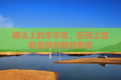 脚尖上的华尔兹,在脚上旋转足球的精妙瞬间