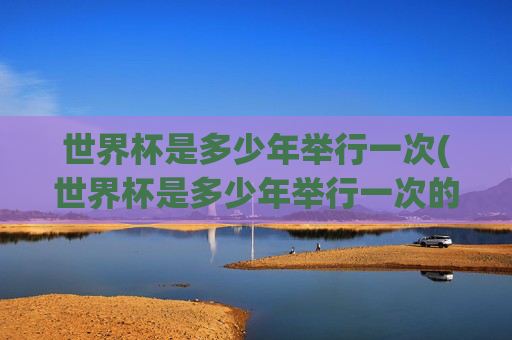 世界杯是多少年举行一次(世界杯是多少年举行一次的)