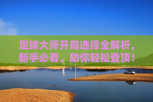 足球大师开局选择全解析，新手必看，助你轻松登顶！