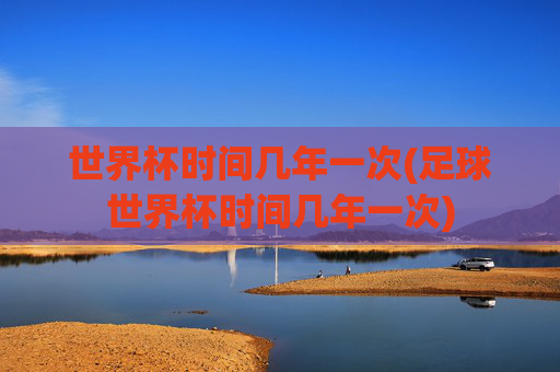 世界杯时间几年一次(足球世界杯时间几年一次)