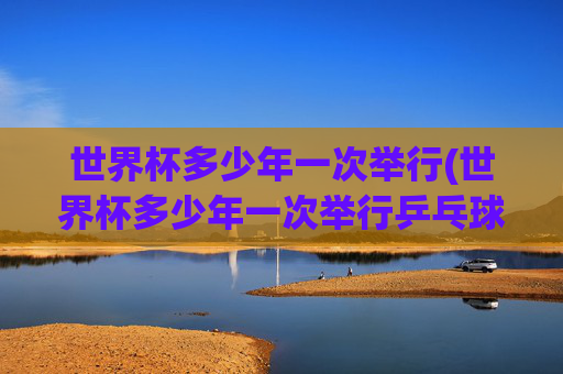 世界杯多少年一次举行(世界杯多少年一次举行乒乓球)