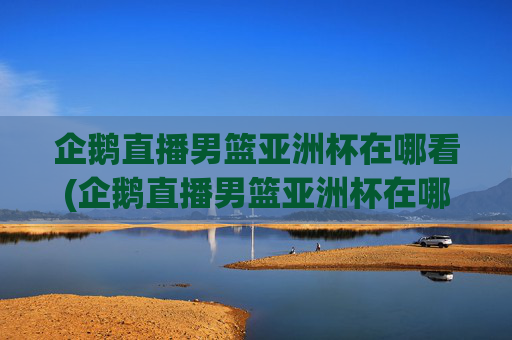 企鹅直播男篮亚洲杯在哪看(企鹅直播男篮亚洲杯在哪看回放)